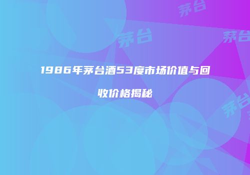 1986年茅台酒53度市场价值与回收价格揭秘