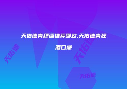 天佑德青稞酒推荐哪款,天佑德青稞酒口感