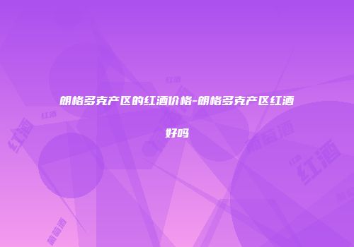 朗格多克产区的红酒价格-朗格多克产区红酒好吗