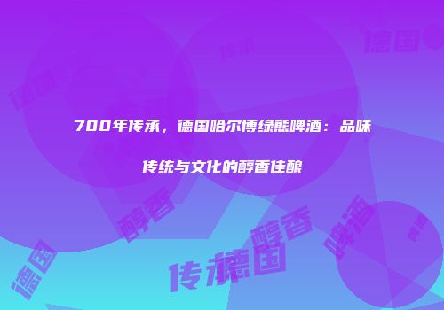 700年传承，德国哈尔博绿熊啤酒：品味传统与文化的醇香佳酿