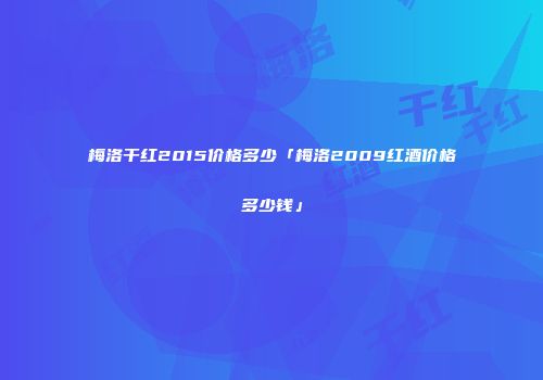 梅洛干红2015价格多少「梅洛2009红酒价格多少钱」