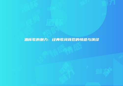 酒杯歌的魅力：经典歌词背后的情感与演绎