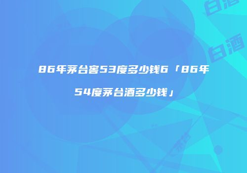 86年茅台窖53度多少钱6「86年54度茅台酒多少钱」
