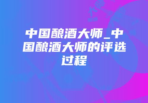 中国酿酒大师_中国酿酒大师的评选过程