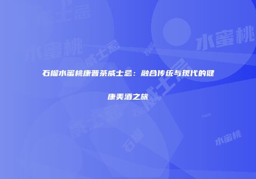 石榴水蜜桃康普茶威士忌：融合传统与现代的健康美酒之旅