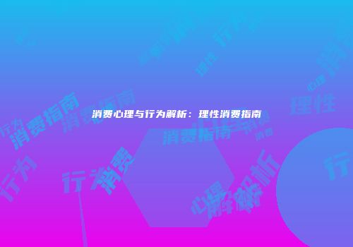消费心理与行为解析：理性消费指南