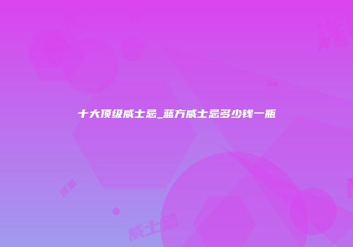 十大顶级威士忌_蓝方威士忌多少钱一瓶
