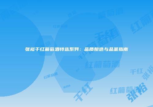 张裕干红葡萄酒特选系列：品质酿造与品鉴指南