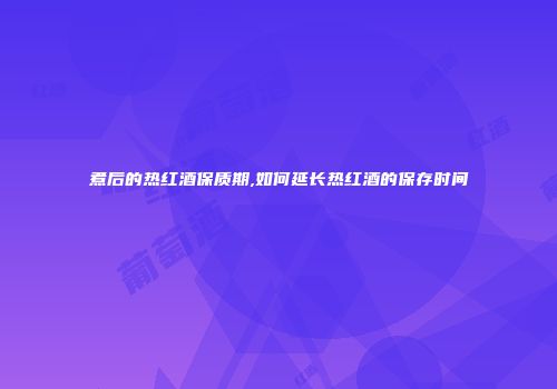煮后的热红酒保质期,如何延长热红酒的保存时间
