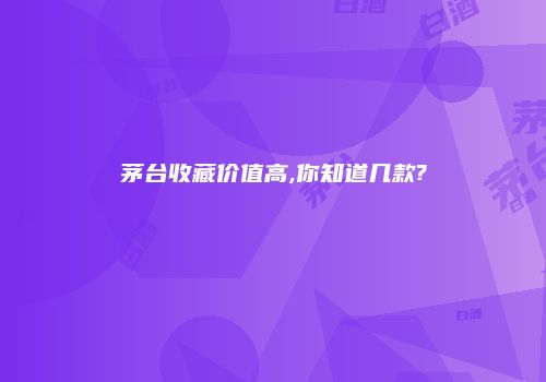 茅台收藏价值高,你知道几款?