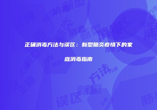 正确消毒方法与误区：新型肺炎疫情下的家庭消毒指南