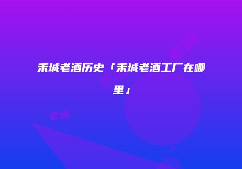 禾城老酒历史「禾城老酒工厂在哪里」