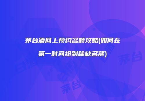 茅台酒网上预约名额攻略(如何在第一时间抢到稀缺名额)