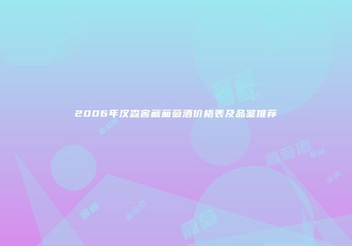 2006年汉森窖藏葡萄酒价格表及品鉴推荐