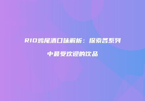 RIO鸡尾酒口味解析：探索各系列中最受欢迎的饮品