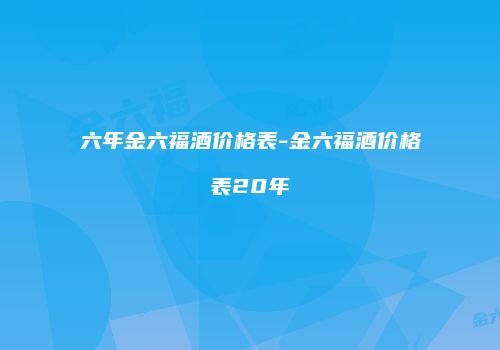六年金六福酒价格表-金六福酒价格表20年