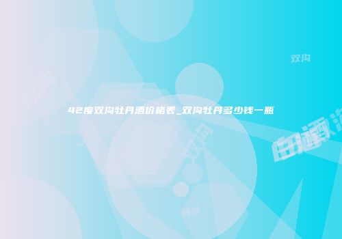 42度双沟牡丹酒价格表_双沟牡丹多少钱一瓶