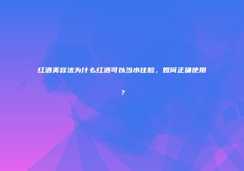红酒美容法为什么红酒可以当水往脸，如何正确使用？
