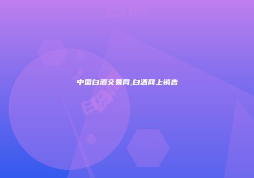 中国白酒交易网,白酒网上销售
