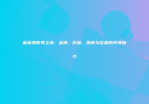 葡萄酒世界之旅：品牌、价格、酒商与庄园的传奇魅力