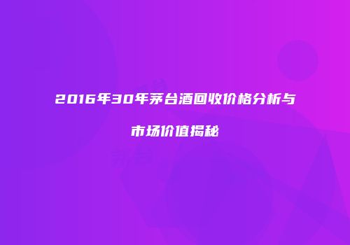 2016年30年茅台酒回收价格分析与市场价值揭秘