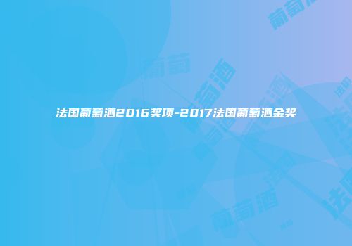 法国葡萄酒2016奖项-2017法国葡萄酒金奖