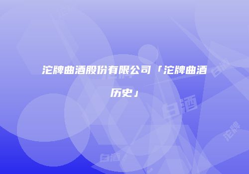 沱牌曲酒股份有限公司「沱牌曲酒历史」