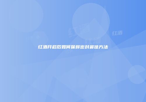 红酒开启后如何保鲜密封最佳方法