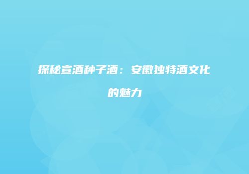 探秘宣酒种子酒：安徽独特酒文化的魅力
