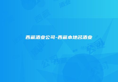 西藏酒业公司-西藏本地名酒业