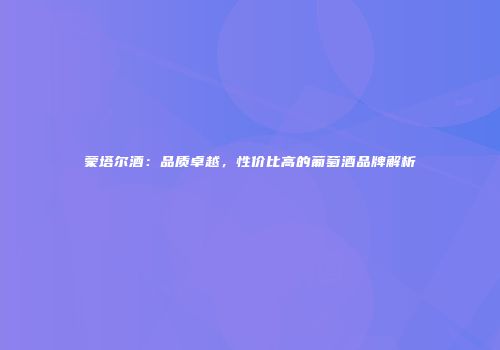 蒙塔尔酒：品质卓越，性价比高的葡萄酒品牌解析