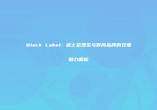Black Label：威士忌瑰宝与时尚品牌的双重魅力解析
