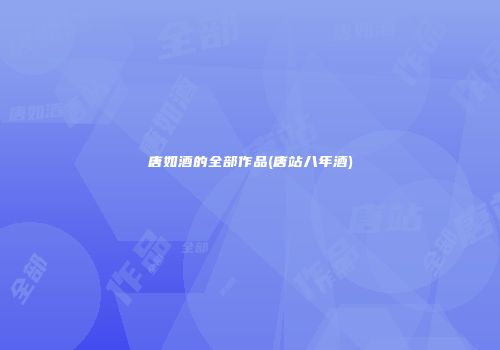 唐如酒的全部作品(唐站八年酒)