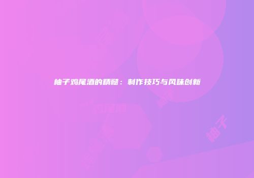 柚子鸡尾酒的精髓：制作技巧与风味创新
