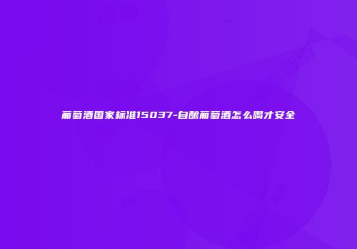 葡萄酒国家标准15037-自酿葡萄酒怎么喝才安全