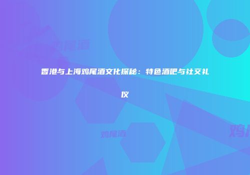 香港与上海鸡尾酒文化探秘：特色酒吧与社交礼仪