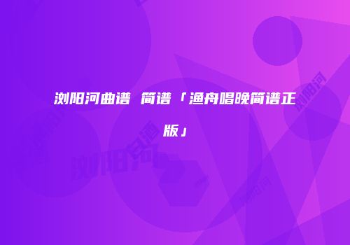 浏阳河曲谱 简谱「渔舟唱晚简谱正版」