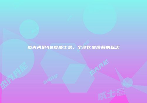 杰克丹尼42度威士忌：全球饮家信赖的标志
