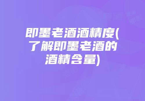 即墨老酒酒精度(了解即墨老酒的酒精含量)