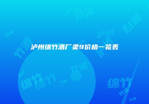 泸州绵竹酒厂柔9价格一览表