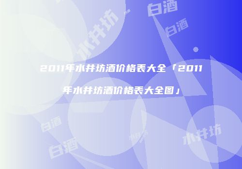 2011年水井坊酒价格表大全「2011年水井坊酒价格表大全图」