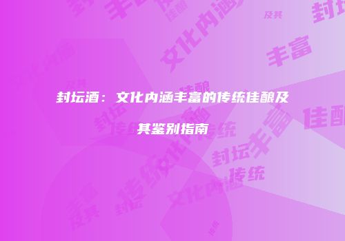 封坛酒：文化内涵丰富的传统佳酿及其鉴别指南