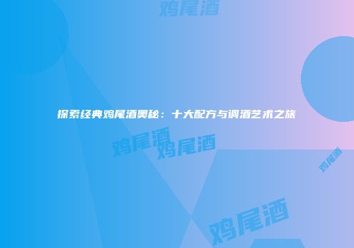 探索经典鸡尾酒奥秘：十大配方与调酒艺术之旅
