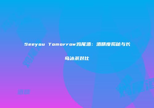 Seeyou Tomorrow鸡尾酒：酒精度揭秘与长岛冰茶对比