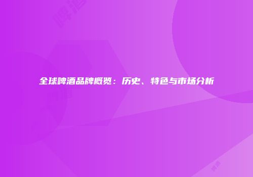 全球啤酒品牌概览：历史、特色与市场分析