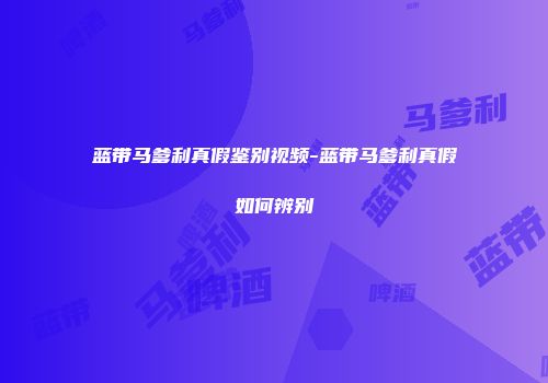 蓝带马爹利真假鉴别视频-蓝带马爹利真假如何辨别