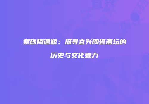 紫砂陶酒瓶：探寻宜兴陶瓷酒坛的历史与文化魅力