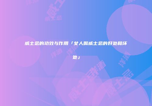 威士忌的功效与作用「女人喝威士忌的好处和坏处」