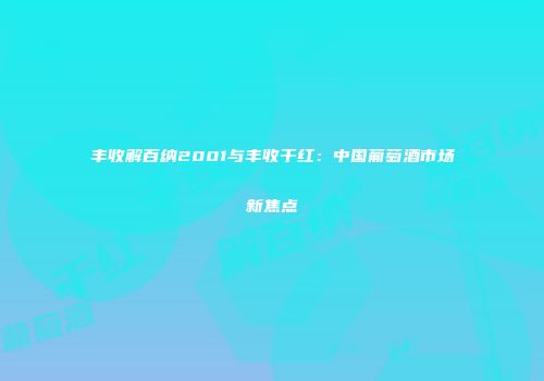 丰收解百纳2001与丰收干红：中国葡萄酒市场新焦点