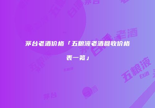 茅台老酒价格「五粮液老酒回收价格表一览」